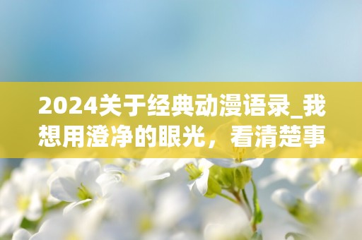 2024关于经典动漫语录_我想用澄净的眼光，看清楚事实真相再做决定