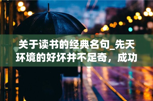 关于读书的经典名句_先天环境的好坏并不足奇，成功的关键在于一己之努力