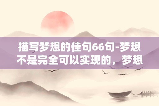 描写梦想的佳句66句-梦想不是完全可以实现的，梦想也受时代和社会的影响而无法实现