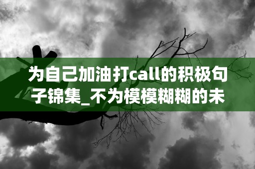 为自己加油打call的积极句子锦集_不为模模糊糊的未来担忧，只为清清楚楚的现在努力-第1张图片-觅纤