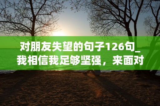 对朋友失望的句子126句_我相信我足够坚强，来面对物是人非