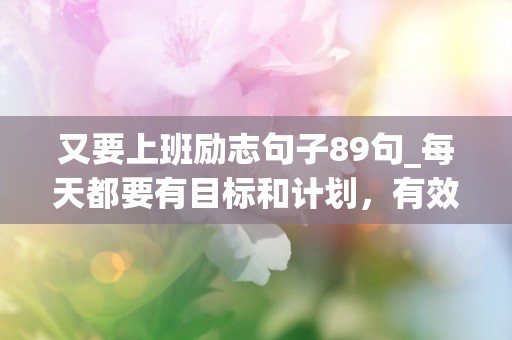 又要上班励志句子89句_每天都要有目标和计划，有效地管理时间和精力-第1张图片-觅纤