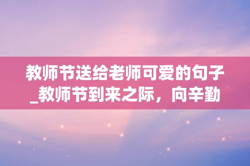 教师节送给老师可爱的句子_教师节到来之际，向辛勤耕耘的老师们致以崇高的敬意和衷心的感谢-第1张图片-觅纤