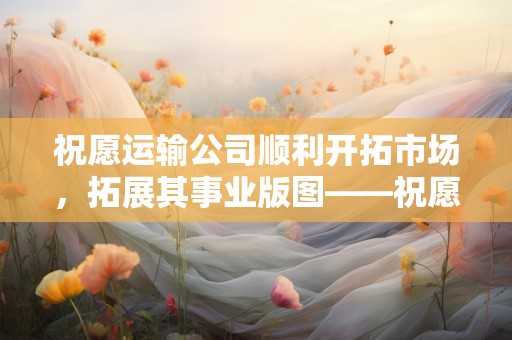 祝愿运输公司顺利开拓市场，拓展其事业版图——祝愿运输公司的句子16句