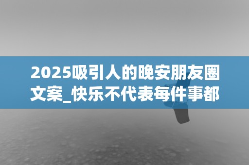 2025吸引人的晚安朋友圈文案_快乐不代表每件事都完美，而是你已下定决心让眼界超越不完美