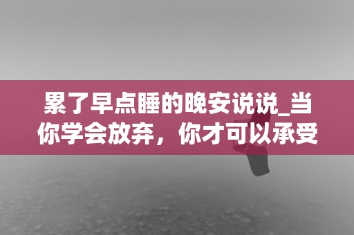 累了早点睡的晚安说说_当你学会放弃，你才可以承受一切的失望和谎言