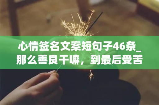 心情签名文案短句子46条_那么善良干嘛，到最后受苦的还是自己