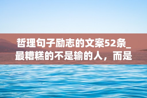 哲理句子励志的文案52条_最糟糕的不是输的人，而是一开始就不想赢的人