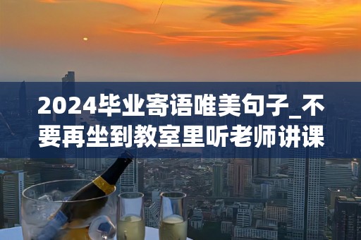 2024毕业寄语唯美句子_不要再坐到教室里听老师讲课了，却要开始为生活奔波了-第1张图片-觅纤