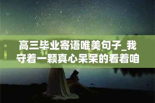 高三毕业寄语唯美句子_我守着一颗真心呆呆的看着咱们毕业照你微笑的脸庞