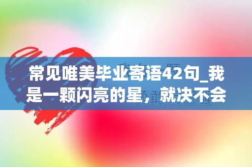 常见唯美毕业寄语42句_我是一颗闪亮的星，就决不会离开蓝天