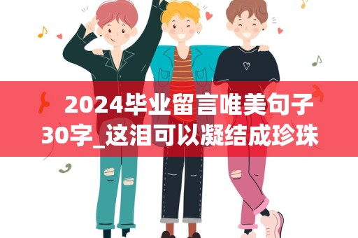    2024毕业留言唯美句子30字_这泪可以凝结成珍珠，变成永久的纪念