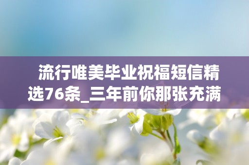   流行唯美毕业祝福短信精选76条_三年前你那张充满稚气的脸也成熟了许多