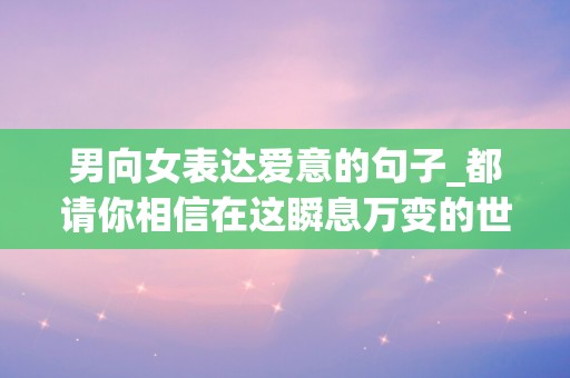 男向女表达爱意的句子_都请你相信在这瞬息万变的世界上、有一颗不变的心每时每刻都在想着你-第1张图片-觅纤