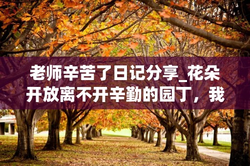 老师辛苦了日记分享_花朵开放离不开辛勤的园丁，我们少年的成长离不开老师的关爱和教育-第1张图片-觅纤