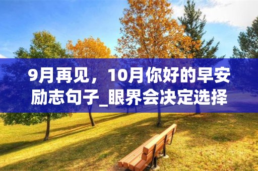 9月再见，10月你好的早安励志句子_眼界会决定选择的方向;格局会意味着你成就多大的规模-第1张图片-觅纤