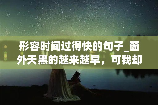 形容时间过得快的句子_窗外天黑的越来越早，可我却并没有因此而更加珍惜时间