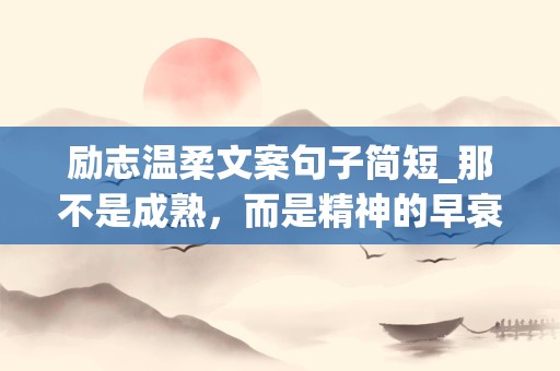 励志温柔文案句子简短_那不是成熟，而是精神的早衰和个性的灭亡