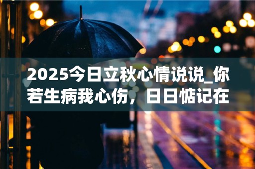 2025今日立秋心情说说_你若生病我心伤，日日惦记在心房