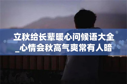 立秋给长辈暖心问候语大全_心情会秋高气爽常有人暗送秋波事业如春华秋实