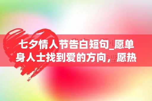 七夕情人节告白短句_愿单身人士找到爱的方向，愿热恋情侣找到幸福天堂