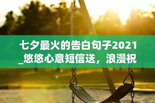 七夕最火的告白句子2021_悠悠心意短信送，浪漫祝福朋友情;愿你早日遇真爱