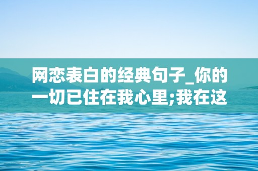 网恋表白的经典句子_你的一切已住在我心里;我在这头望你，你的微笑代表你最真挚的情意;我在这头念你-第1张图片-觅纤