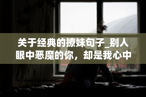 关于经典的撩妹句子_别人眼中恶魔的你，却是我心中的天使