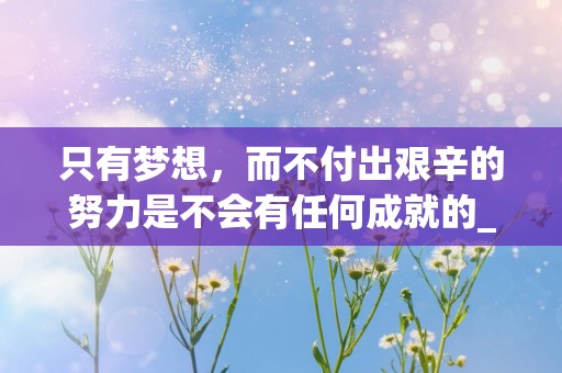 只有梦想，而不付出艰辛的努力是不会有任何成就的_关于梦想奋斗的激励句子-第1张图片-觅纤