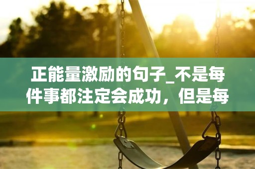 正能量激励的句子_不是每件事都注定会成功，但是每件事都值得一试