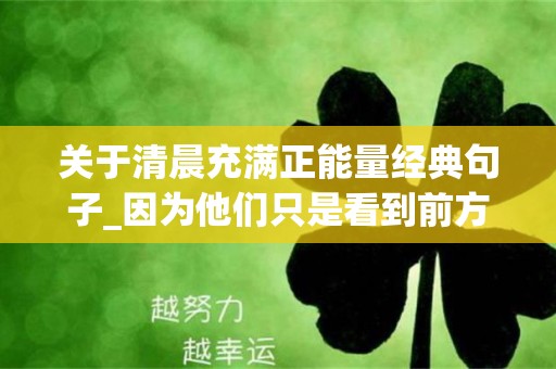 关于清晨充满正能量经典句子_因为他们只是看到前方路途遥远，而忘记了身后的一路坚持