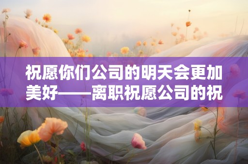 祝愿你们公司的明天会更加美好——离职祝愿公司的祝福的句子