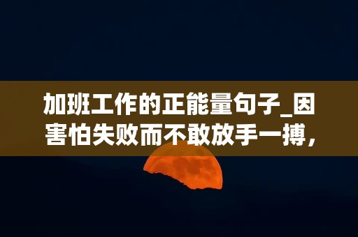 加班工作的正能量句子_因害怕失败而不敢放手一搏，永远不会成功