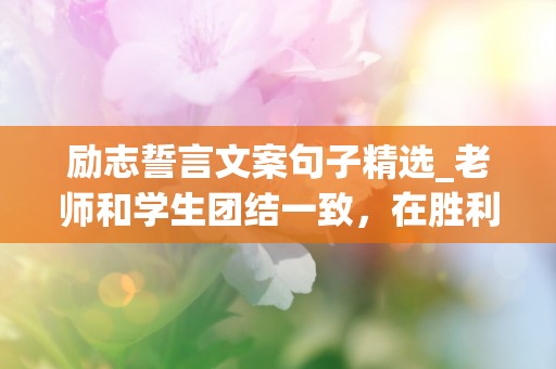 励志誓言文案句子精选_老师和学生团结一致，在胜利前达成理想的目标