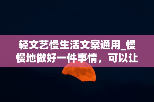 轻文艺慢生活文案通用_慢慢地做好一件事情，可以让自己体验到事情的本质