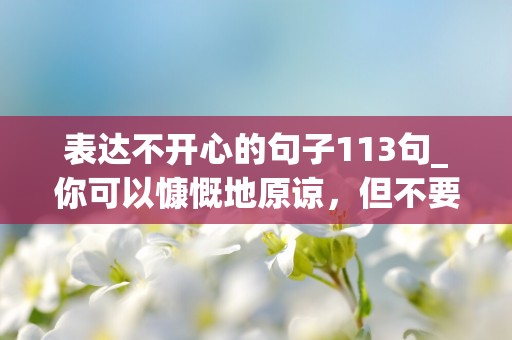 表达不开心的句子113句_你可以慷慨地原谅，但不要愚蠢到再次信任他们