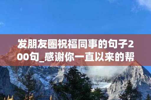 发朋友圈祝福同事的句子200句_感谢你一直以来的帮助和支持，愿我们的友谊长存不变