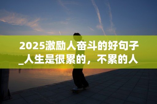 2025激励人奋斗的好句子_人生是很累的，不累的人生注定没有成功