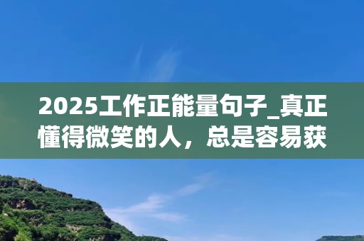 2025工作正能量句子_真正懂得微笑的人，总是容易获得比别人更多的机会