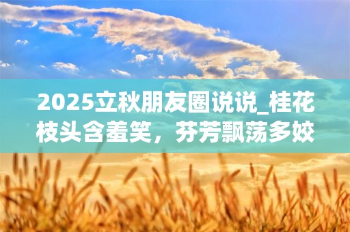 2025立秋朋友圈说说_桂花枝头含羞笑，芬芳飘荡多姣俏