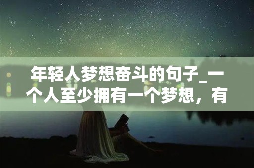 年轻人梦想奋斗的句子_一个人至少拥有一个梦想，有一个理由去坚强