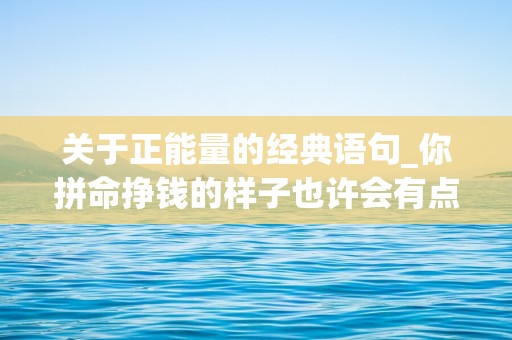 关于正能量的经典语句_你拼命挣钱的样子也许会有点狼狈，但是你自己靠自己的样子真的很美