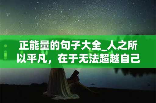 正能量的句子大全_人之所以平凡，在于无法超越自己