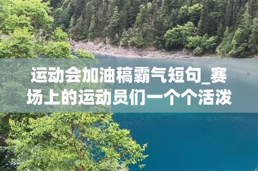 运动会加油稿霸气短句_赛场上的运动员们一个个活泼坚强，哪怕是最困难的时刻