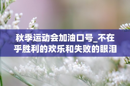 秋季运动会加油口号_不在乎胜利的欢乐和失败的眼泪，完全只是为了展示生命跳跃的节拍