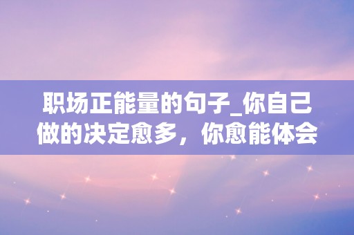 职场正能量的句子_你自己做的决定愈多，你愈能体会你可以自由选择