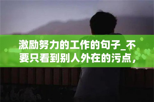 激励努力的工作的句子_不要只看到别人外在的污点，却看不到自己内心的垃圾-第1张图片-觅纤