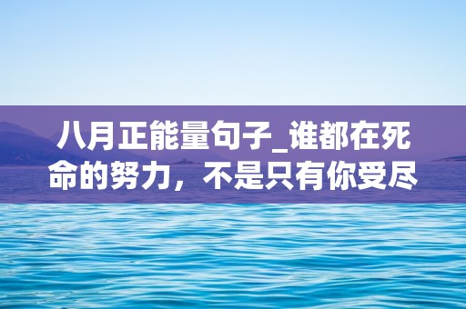 八月正能量句子_谁都在死命的努力，不是只有你受尽委屈-第1张图片-觅纤