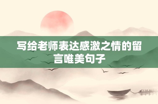 写给老师表达感激之情的留言唯美句子