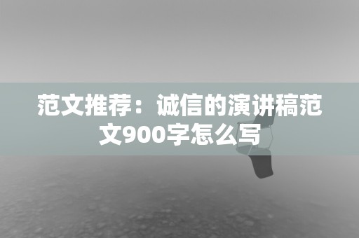 范文推荐：诚信的演讲稿范文900字怎么写